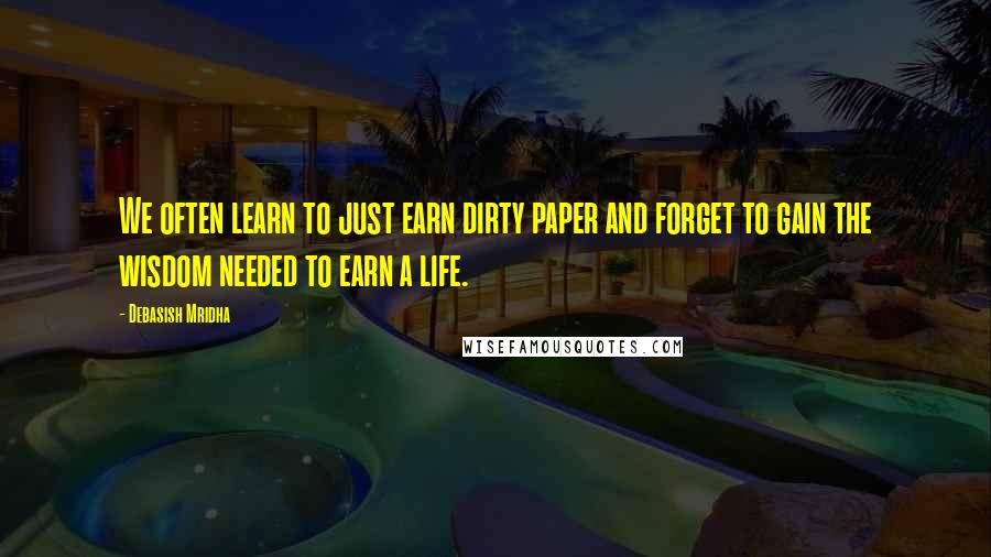 Debasish Mridha Quotes: We often learn to just earn dirty paper and forget to gain the wisdom needed to earn a life.