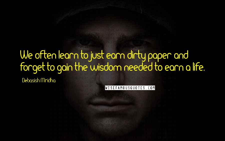 Debasish Mridha Quotes: We often learn to just earn dirty paper and forget to gain the wisdom needed to earn a life.