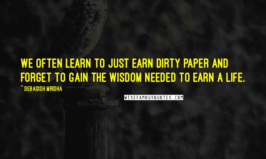 Debasish Mridha Quotes: We often learn to just earn dirty paper and forget to gain the wisdom needed to earn a life.