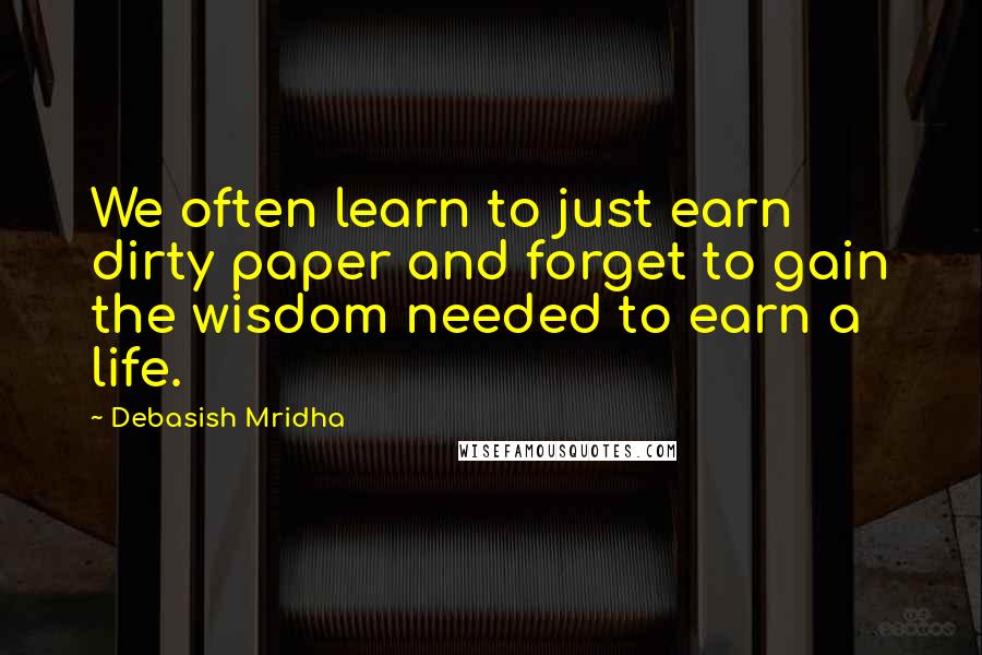 Debasish Mridha Quotes: We often learn to just earn dirty paper and forget to gain the wisdom needed to earn a life.