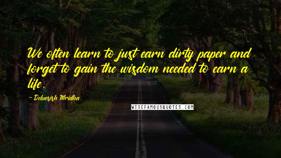 Debasish Mridha Quotes: We often learn to just earn dirty paper and forget to gain the wisdom needed to earn a life.