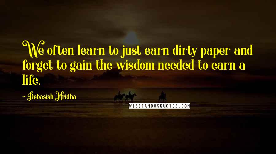 Debasish Mridha Quotes: We often learn to just earn dirty paper and forget to gain the wisdom needed to earn a life.