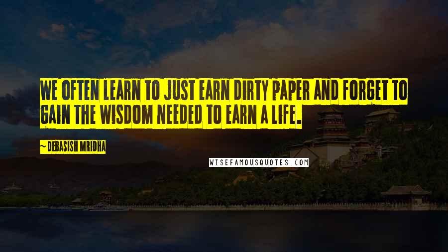 Debasish Mridha Quotes: We often learn to just earn dirty paper and forget to gain the wisdom needed to earn a life.