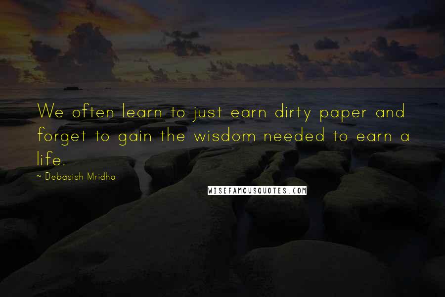 Debasish Mridha Quotes: We often learn to just earn dirty paper and forget to gain the wisdom needed to earn a life.