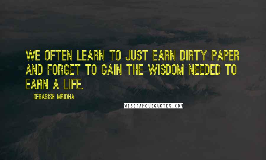 Debasish Mridha Quotes: We often learn to just earn dirty paper and forget to gain the wisdom needed to earn a life.