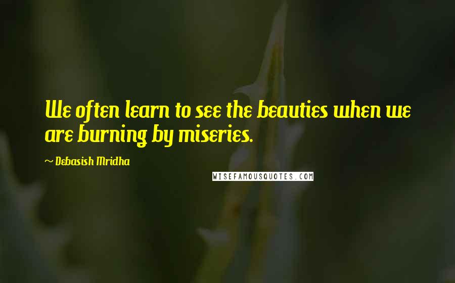 Debasish Mridha Quotes: We often learn to see the beauties when we are burning by miseries.