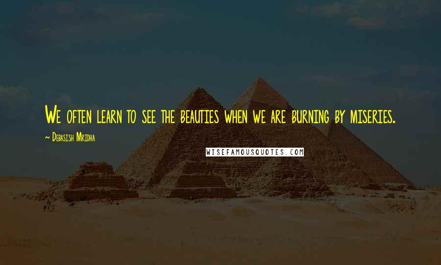 Debasish Mridha Quotes: We often learn to see the beauties when we are burning by miseries.