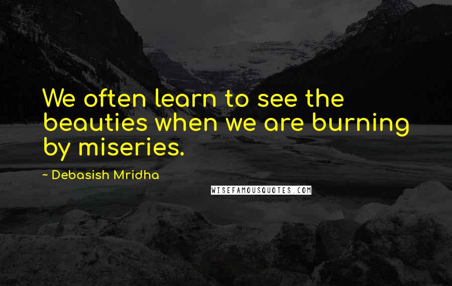 Debasish Mridha Quotes: We often learn to see the beauties when we are burning by miseries.