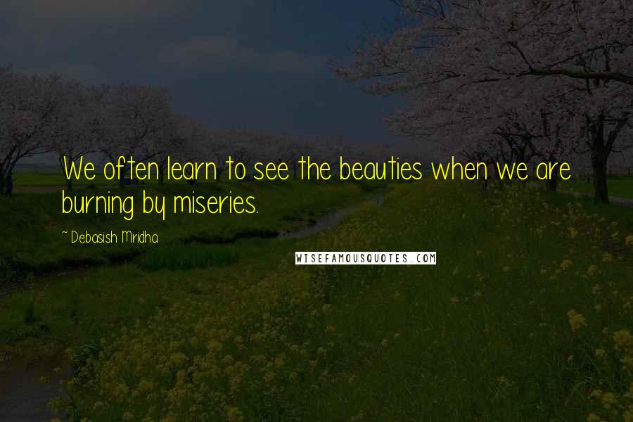 Debasish Mridha Quotes: We often learn to see the beauties when we are burning by miseries.