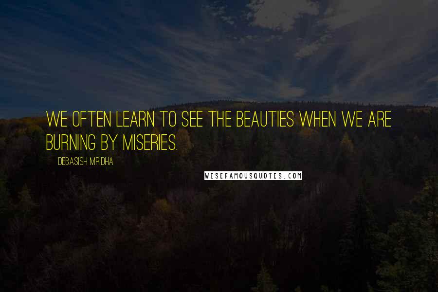 Debasish Mridha Quotes: We often learn to see the beauties when we are burning by miseries.