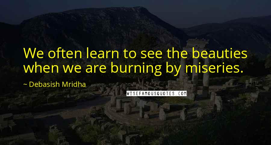 Debasish Mridha Quotes: We often learn to see the beauties when we are burning by miseries.
