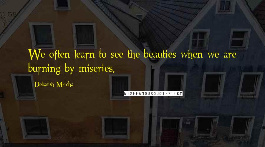 Debasish Mridha Quotes: We often learn to see the beauties when we are burning by miseries.