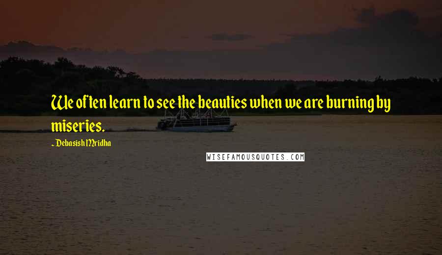 Debasish Mridha Quotes: We often learn to see the beauties when we are burning by miseries.