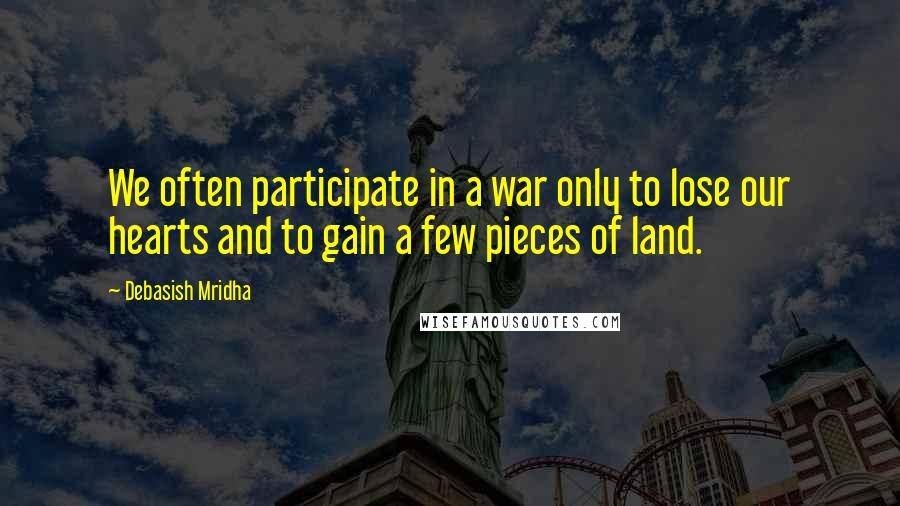 Debasish Mridha Quotes: We often participate in a war only to lose our hearts and to gain a few pieces of land.