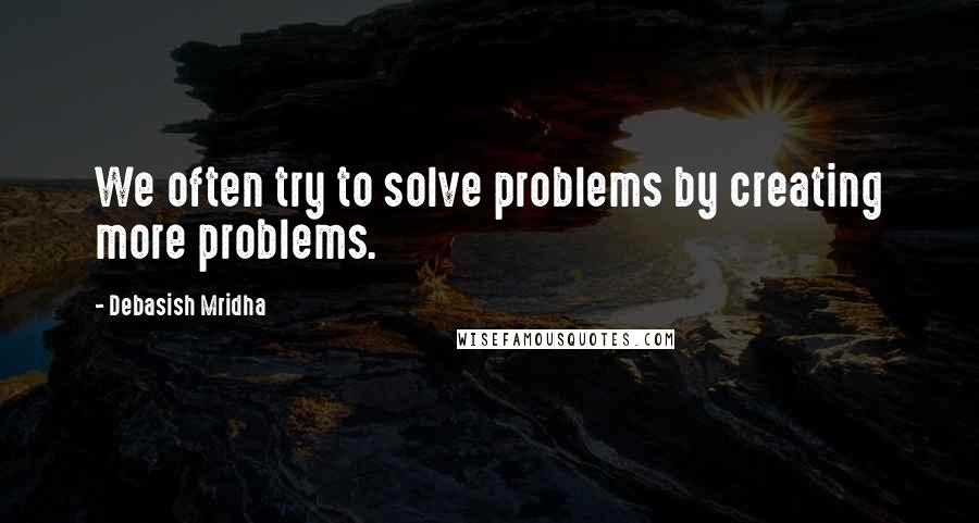 Debasish Mridha Quotes: We often try to solve problems by creating more problems.