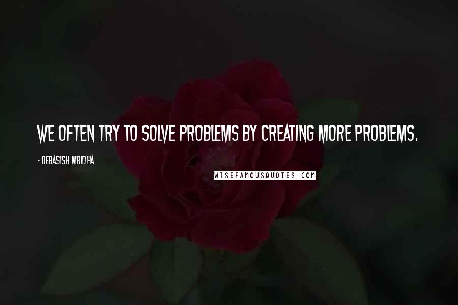 Debasish Mridha Quotes: We often try to solve problems by creating more problems.