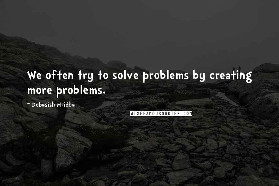 Debasish Mridha Quotes: We often try to solve problems by creating more problems.