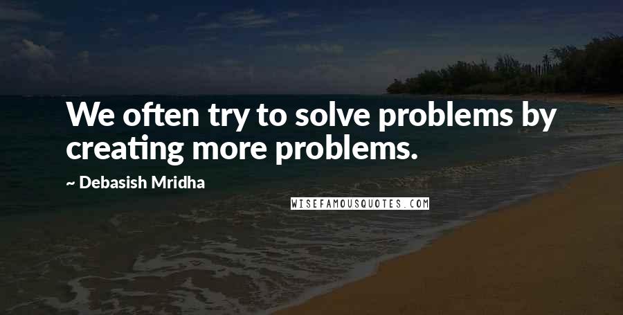 Debasish Mridha Quotes: We often try to solve problems by creating more problems.