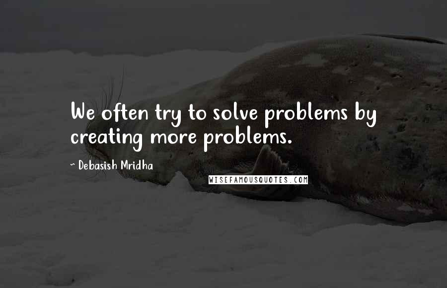 Debasish Mridha Quotes: We often try to solve problems by creating more problems.