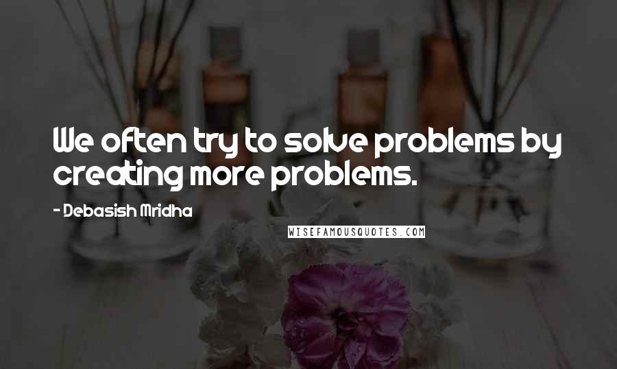Debasish Mridha Quotes: We often try to solve problems by creating more problems.