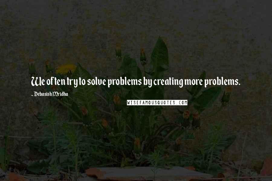 Debasish Mridha Quotes: We often try to solve problems by creating more problems.