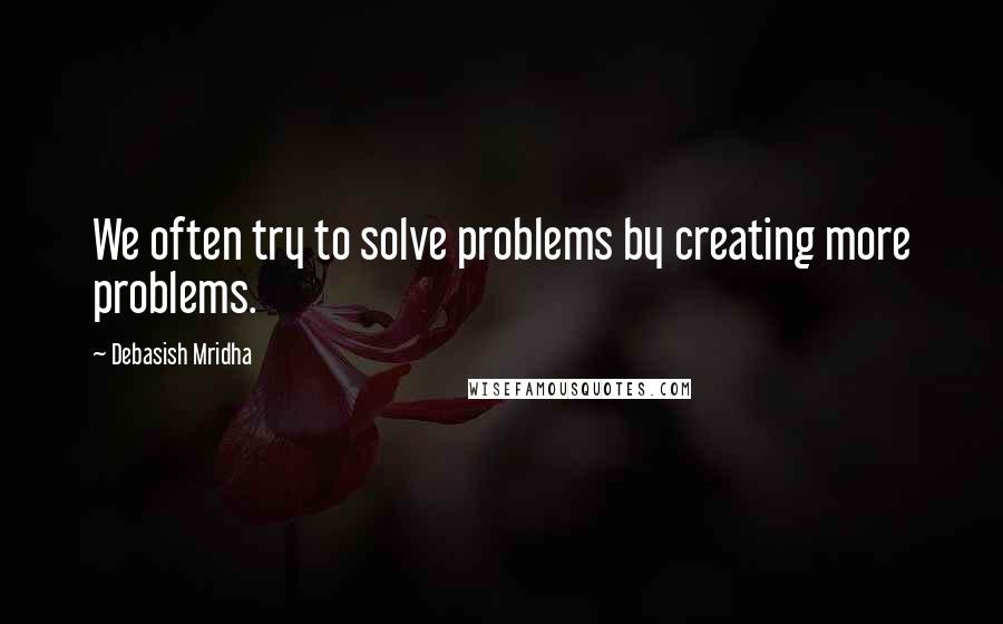 Debasish Mridha Quotes: We often try to solve problems by creating more problems.