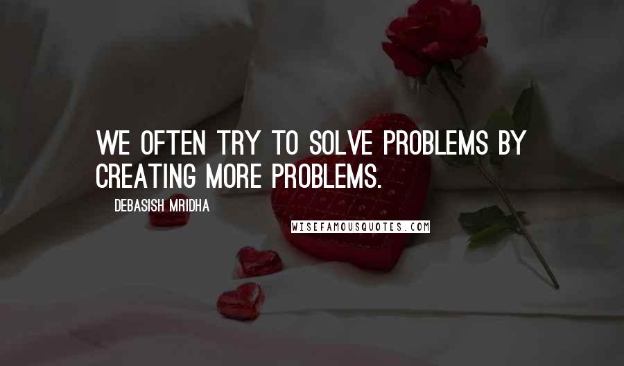 Debasish Mridha Quotes: We often try to solve problems by creating more problems.