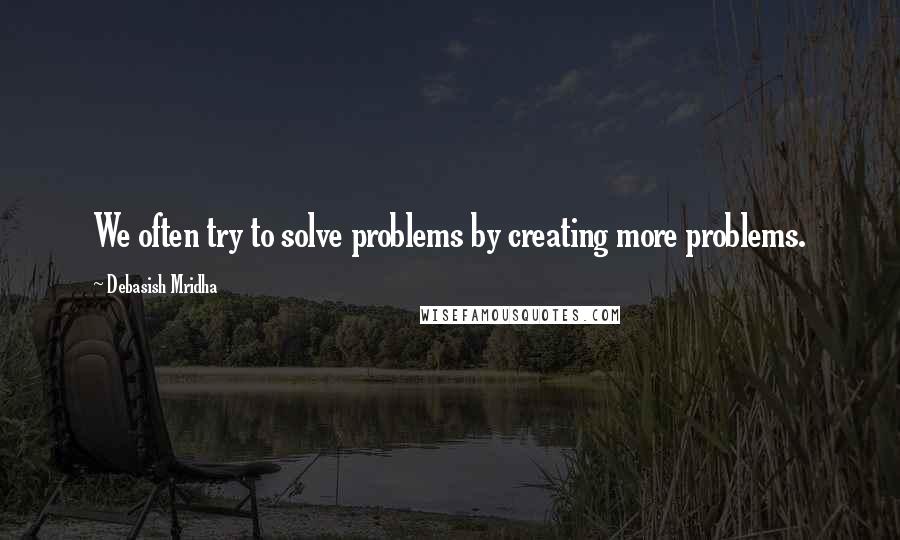 Debasish Mridha Quotes: We often try to solve problems by creating more problems.