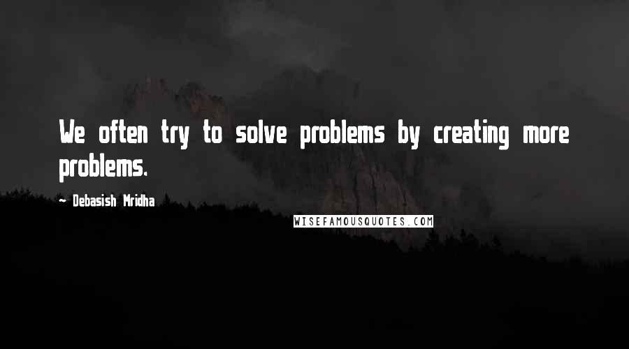 Debasish Mridha Quotes: We often try to solve problems by creating more problems.