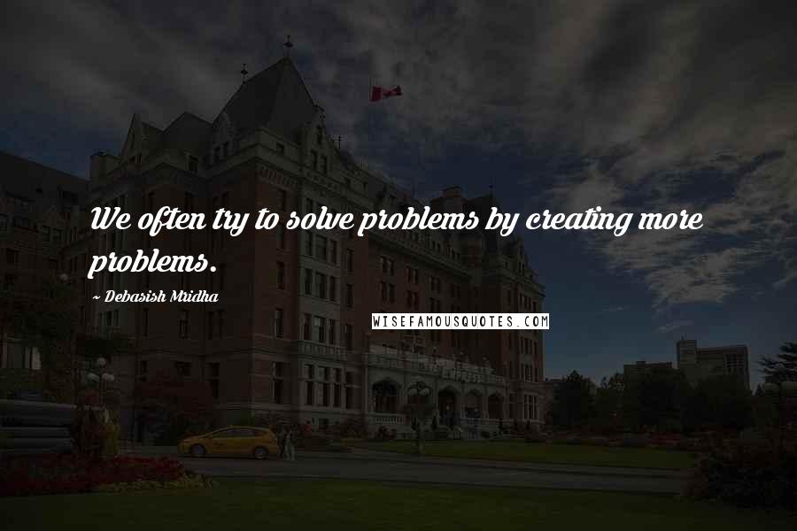 Debasish Mridha Quotes: We often try to solve problems by creating more problems.