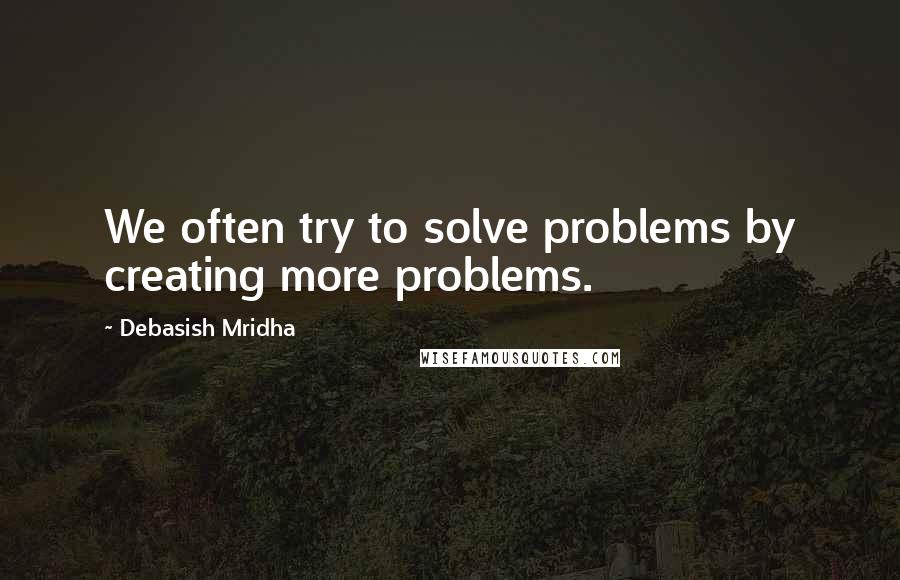 Debasish Mridha Quotes: We often try to solve problems by creating more problems.