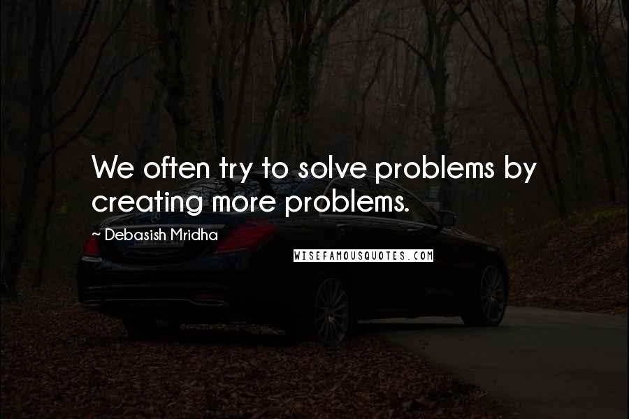 Debasish Mridha Quotes: We often try to solve problems by creating more problems.