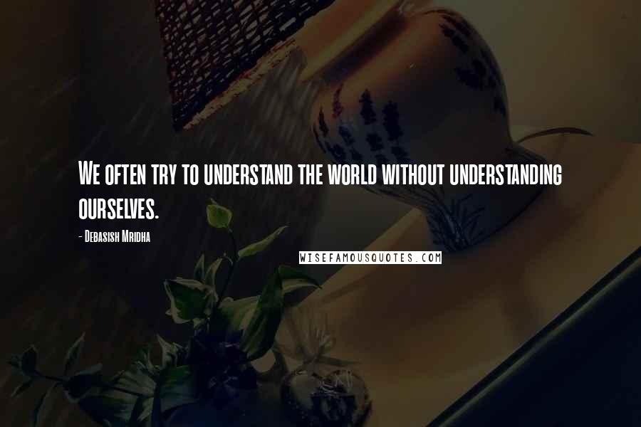 Debasish Mridha Quotes: We often try to understand the world without understanding ourselves.