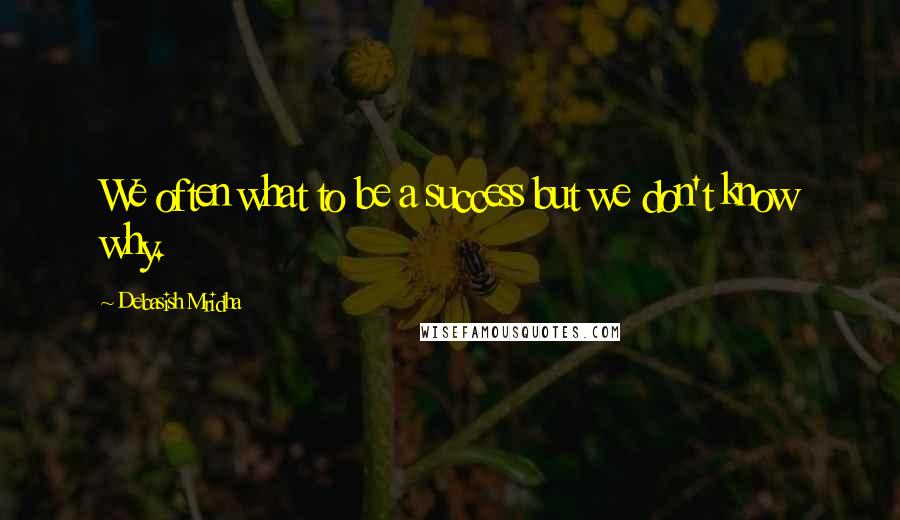 Debasish Mridha Quotes: We often what to be a success but we don't know why.