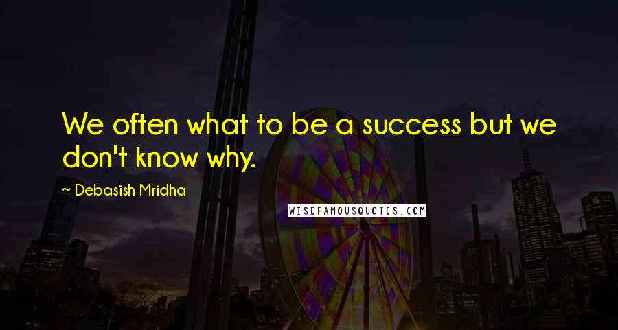 Debasish Mridha Quotes: We often what to be a success but we don't know why.