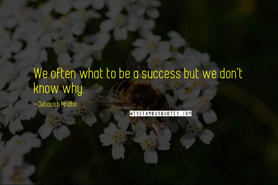 Debasish Mridha Quotes: We often what to be a success but we don't know why.