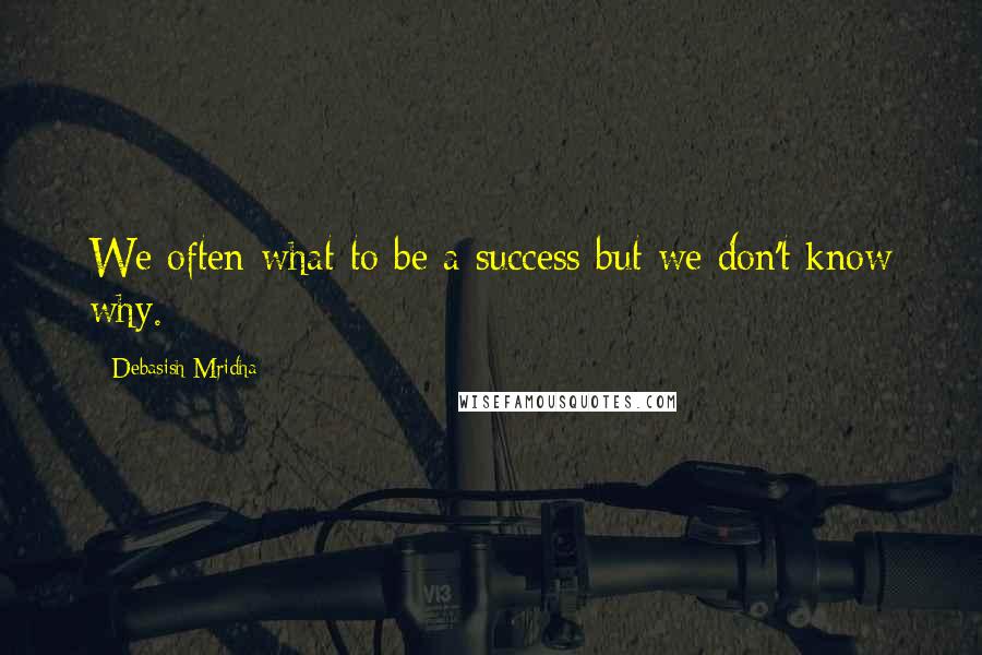 Debasish Mridha Quotes: We often what to be a success but we don't know why.