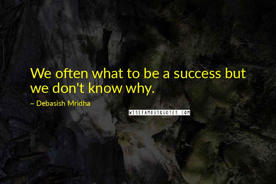 Debasish Mridha Quotes: We often what to be a success but we don't know why.