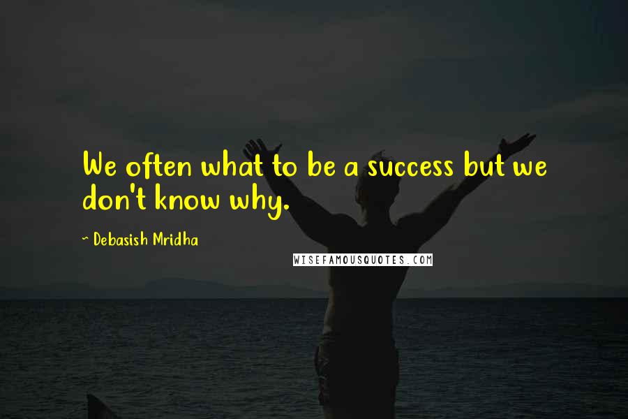 Debasish Mridha Quotes: We often what to be a success but we don't know why.
