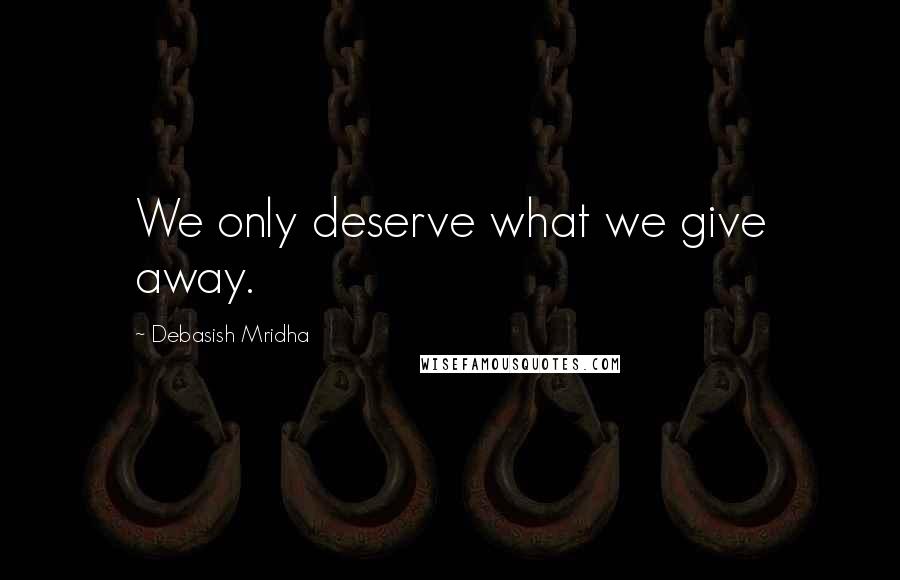 Debasish Mridha Quotes: We only deserve what we give away.