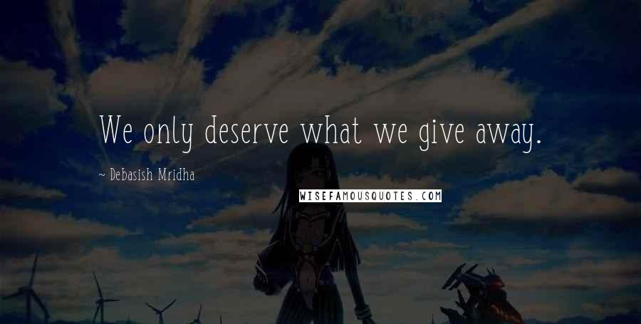 Debasish Mridha Quotes: We only deserve what we give away.