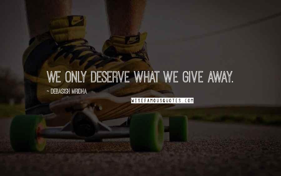 Debasish Mridha Quotes: We only deserve what we give away.