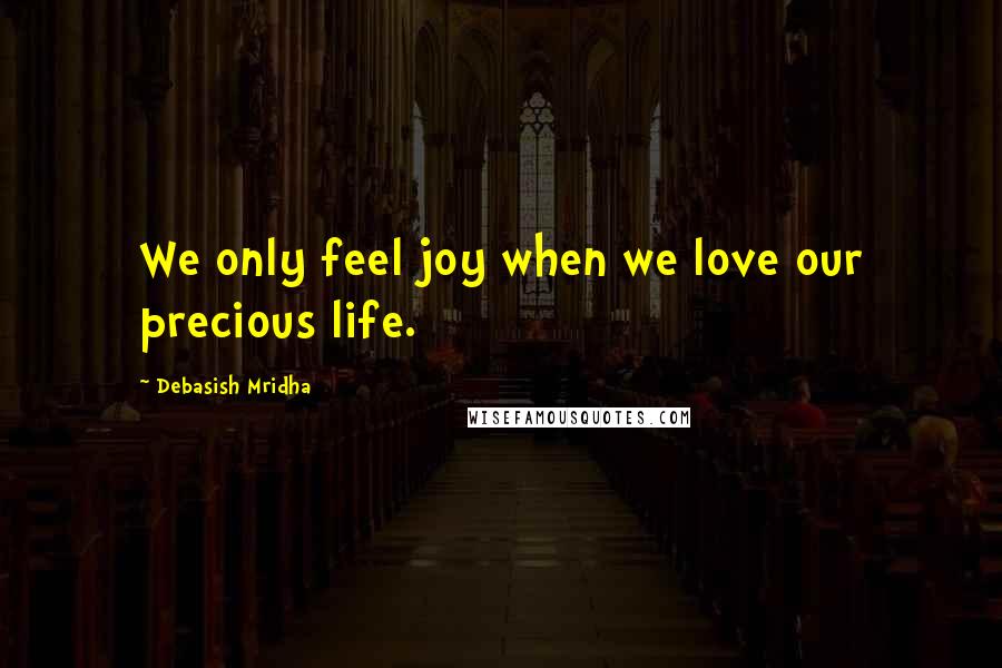 Debasish Mridha Quotes: We only feel joy when we love our precious life.