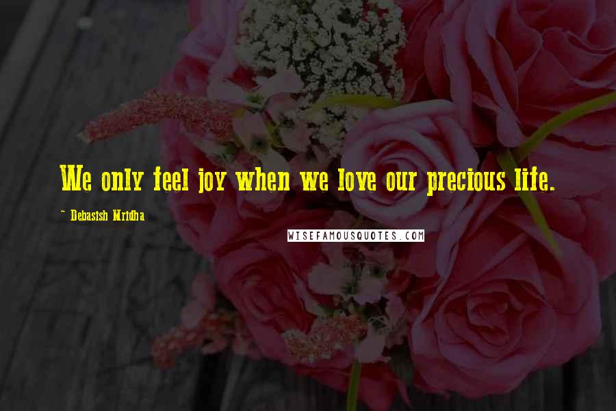 Debasish Mridha Quotes: We only feel joy when we love our precious life.