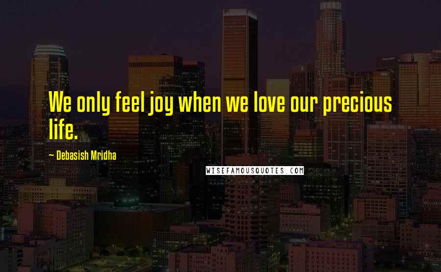 Debasish Mridha Quotes: We only feel joy when we love our precious life.