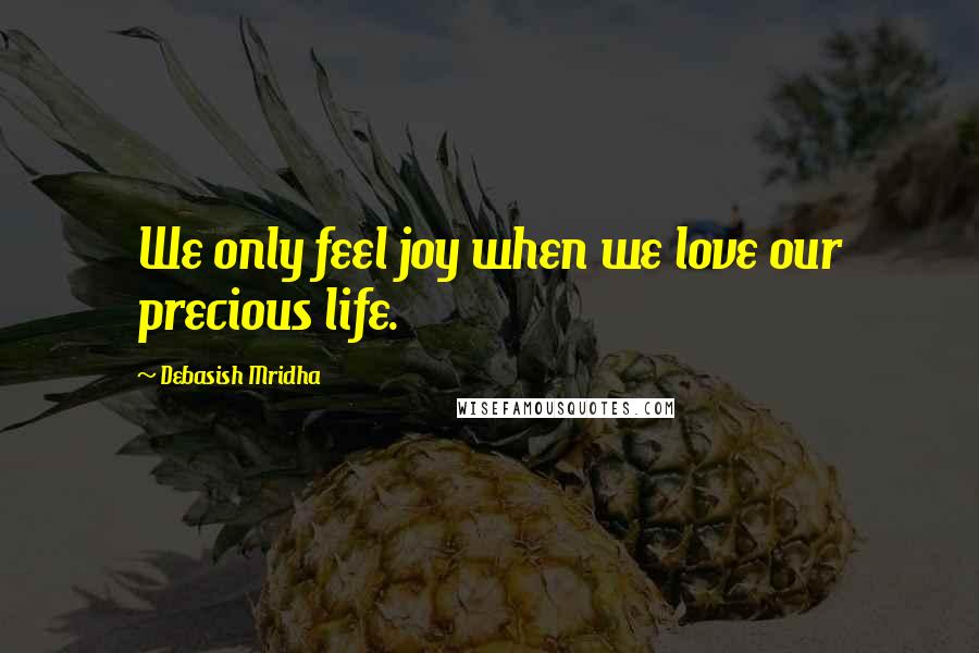 Debasish Mridha Quotes: We only feel joy when we love our precious life.