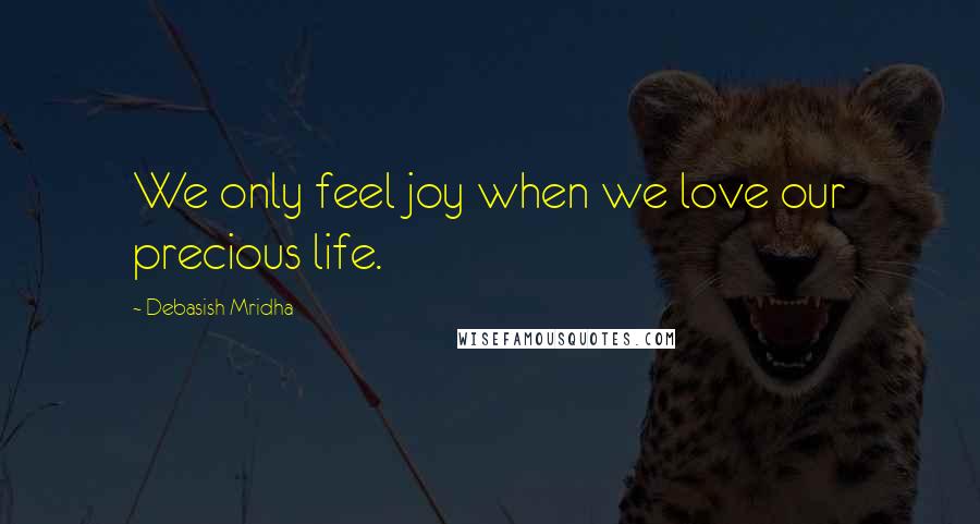 Debasish Mridha Quotes: We only feel joy when we love our precious life.