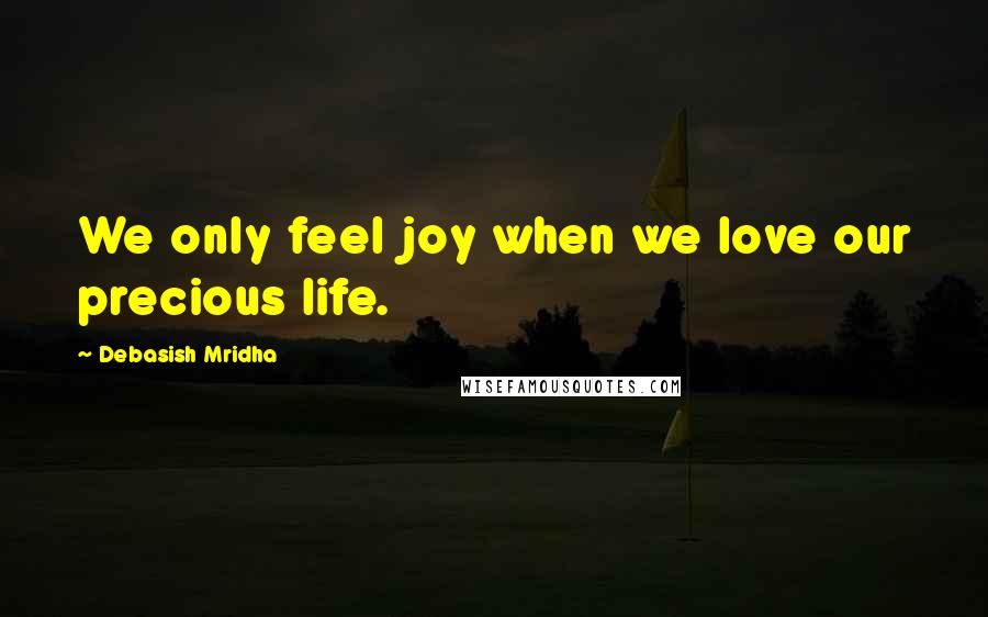 Debasish Mridha Quotes: We only feel joy when we love our precious life.