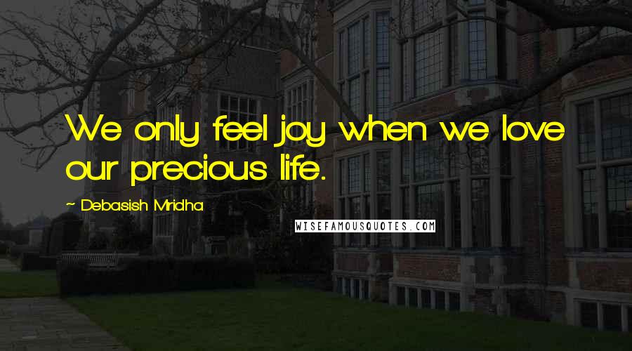 Debasish Mridha Quotes: We only feel joy when we love our precious life.