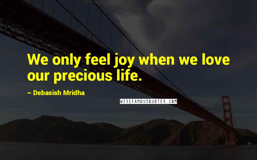 Debasish Mridha Quotes: We only feel joy when we love our precious life.